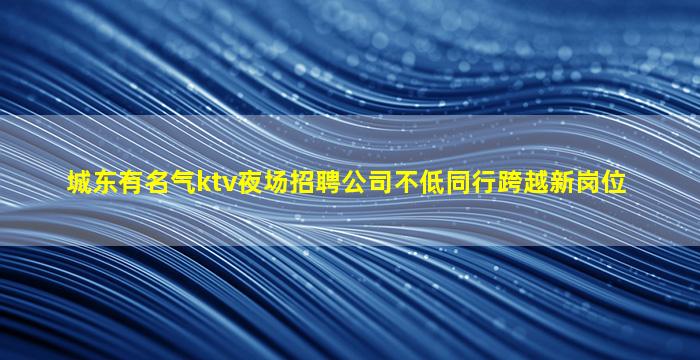 城东有名气ktv夜场招聘公司不低同行跨越新岗位